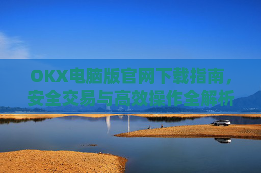 OKX电脑版官网下载指南，安全交易与高效操作全解析_okex 电脑版