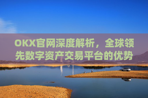 OKX官网深度解析,全球领先数字资产交易平台的优势与未来展望_okx官网最新版本.官方网址.中国