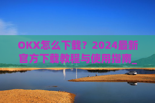 OKX怎么下载?2024最新官方下载教程与使用指南_ok1l从哪下载