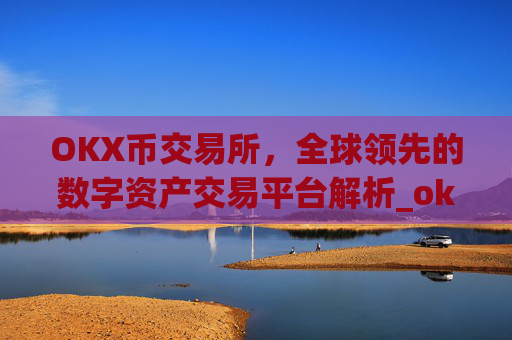 OKX币交易所,全球领先的数字资产交易平台解析_okx币交易所官网