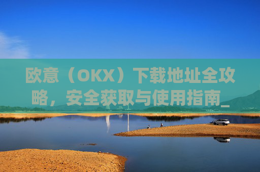 欧意（OKX）下载地址全攻略，安全获取与使用指南_okx殴易官网