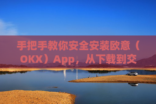 手把手教你安全安装欧意(OKX)App,从下载到交易的完整指南_