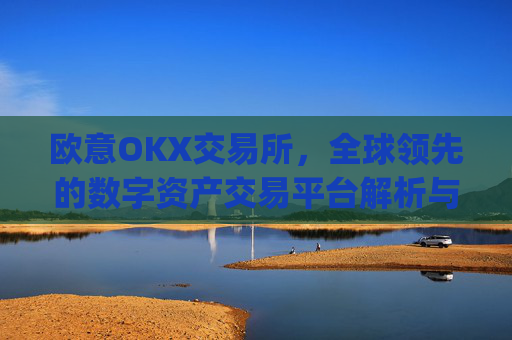 欧意OKX交易所，全球领先的数字资产交易平台解析与未来展望_