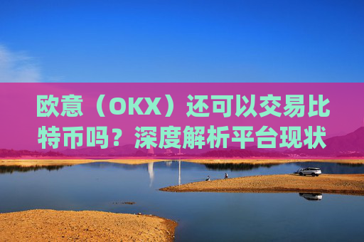 欧意（OKX）还可以交易比特币吗？深度解析平台现状与未来_