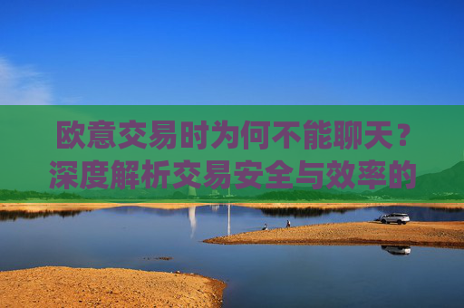 欧意交易时为何不能聊天?深度解析交易安全与效率的平衡_