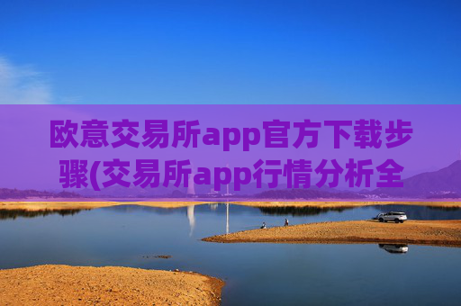 欧意交易所app官方下载步骤(交易所app行情分析全面)