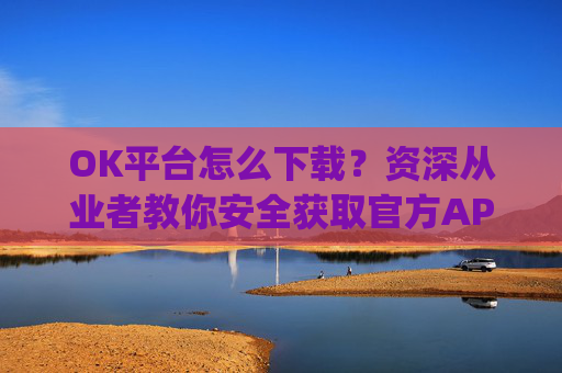 OK平台怎么下载?资深从业者教你安全获取官方APP的完整指南_ok1l从哪下载