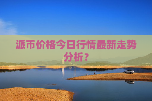 派币价格今日行情最新走势分析?