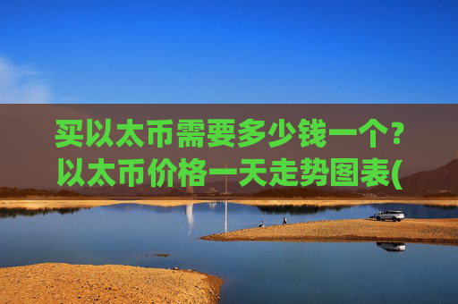 买以太币需要多少钱一个?以太币价格一天走势图表(现价24762.88元)