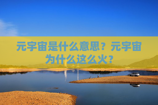元宇宙是什么意思?元宇宙为什么这么火?