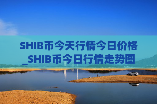 SHIB币今天行情今日价格_SHIB币今日行情走势图
