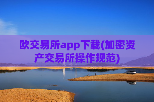 欧交易所app下载(加密资产交易所操作规范)