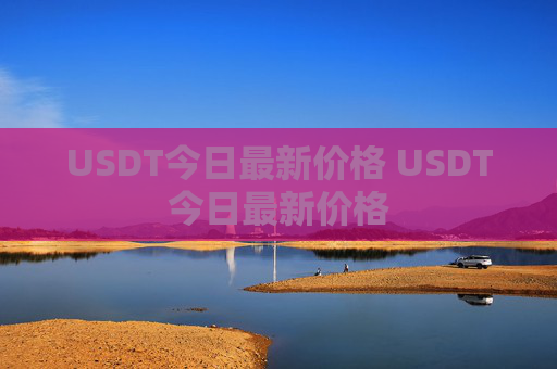 USDT今日最新价格 USDT今日最新价格