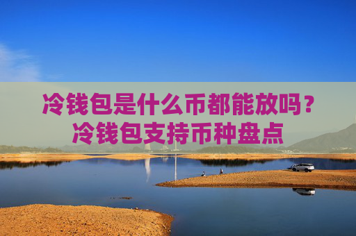 冷钱包是什么币都能放吗?冷钱包支持币种盘点