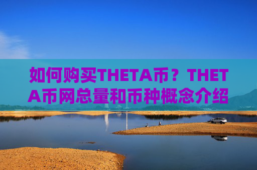 如何购买THETA币?THETA币网总量和币种概念介绍