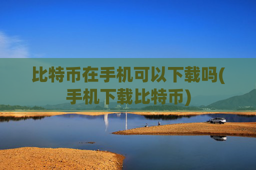 比特币在手机可以下载吗(手机下载比特币)