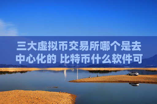 三大虚拟币交易所哪个是去中心化的 比特币什么软件可以玩