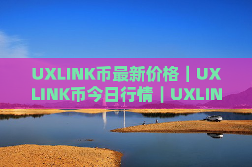 UXLINK币最新价格|UXLINK币今日行情|UXLINK币最新消息