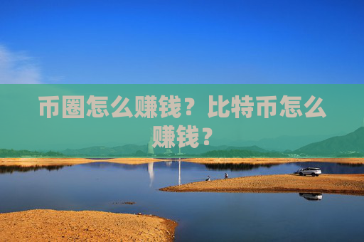 币圈怎么赚钱？比特币怎么赚钱？