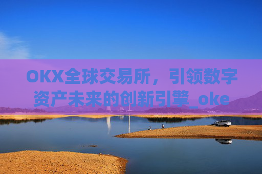 OKX全球交易所,引领数字资产未来的创新引擎_okex交易所是哪个国家