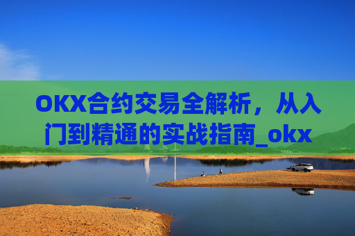 OKX合约交易全解析，从入门到精通的实战指南_okx合约手续费