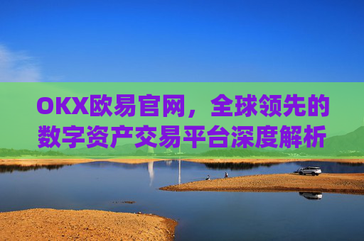 OKX欧易官网,全球领先的数字资产交易平台深度解析_okx交易平台官网入口
