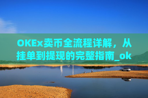 OKEx卖币全流程详解,从挂单到提现的完整指南_okex买卖币有没有手续费