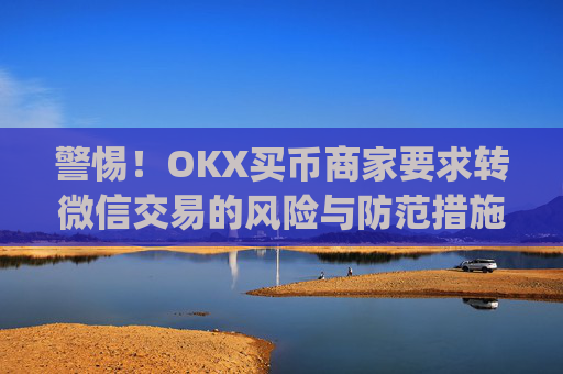 警惕!OKX买币商家要求转微信交易的风险与防范措施_ok买币多付对方钱了能要回来吗