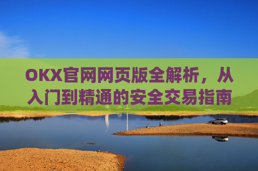 OKX官网网页版全解析,从入门到精通的安全交易指南_okx官网网页版入口