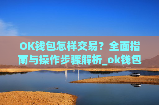 OK钱包怎样交易?全面指南与操作步骤解析_ok钱包怎么转出