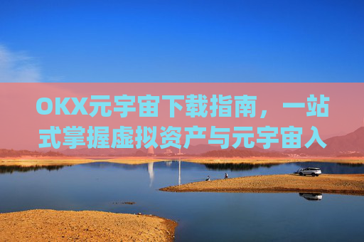 OKX元宇宙下载指南,一站式掌握虚拟资产与元宇宙入口_元宇宙app下载