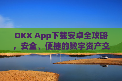 OKX App下载安卓全攻略,安全、便捷的数字资产交易指南_ok下载官方app