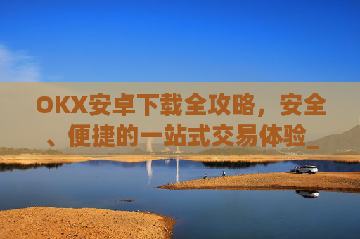 OKX安卓下载全攻略,安全、便捷的一站式交易体验_ok 下载