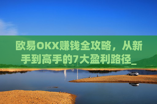 欧易OKX赚钱全攻略，从新手到高手的7大盈利路径_
