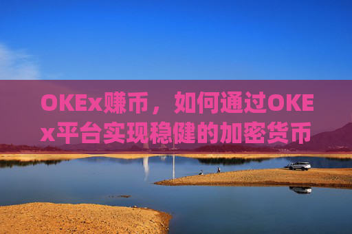 OKEx赚币，如何通过OKEx平台实现稳健的加密货币收益_okex 赚币