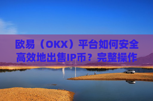 欧易（OKX）平台如何安全高效地出售IP币？完整操作指南与注意事项_