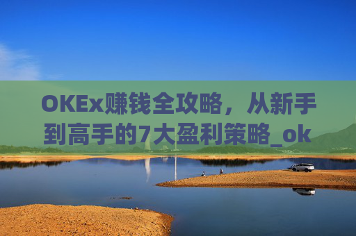 OKEx赚钱全攻略,从新手到高手的7大盈利策略_okex的赚币