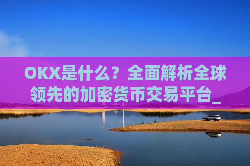 OKX是什么?全面解析全球领先的加密货币交易平台_okx是什么软件可以卸载吗