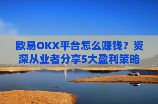 欧易OKX平台怎么赚钱？资深从业者分享5大盈利策略_