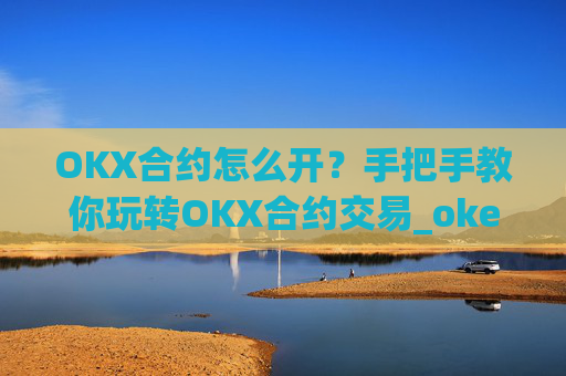 OKX合约怎么开?手把手教你玩转OKX合约交易_okex合约怎么开