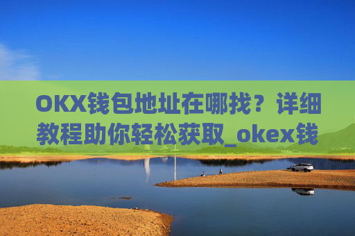 OKX钱包地址在哪找?详细教程助你轻松获取_okex钱包地址在哪里?
