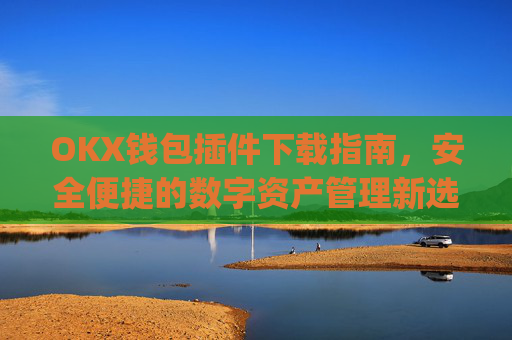 OKX钱包插件下载指南,安全便捷的数字资产管理新选择_ok钱包app下载链接