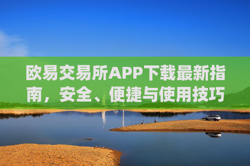 欧易交易所APP下载最新指南，安全、便捷与使用技巧全解析_