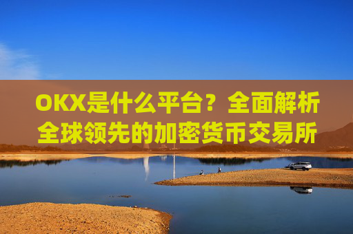 OKX是什么平台?全面解析全球领先的加密货币交易所_OKx是什么平台币
