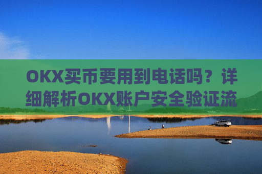OKX买币要用到电话吗？详细解析OKX账户安全验证流程_okex买币有手续费吗