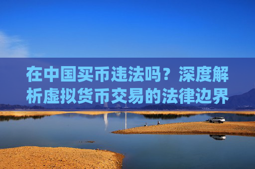 在中国买币违法吗?深度解析虚拟货币交易的法律边界_买币有风险吗