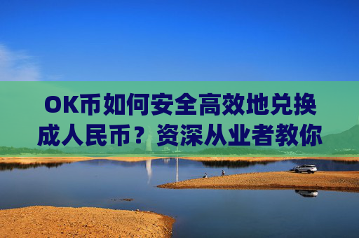 OK币如何安全高效地兑换成人民币?资深从业者教你5大方法_ok币怎么样