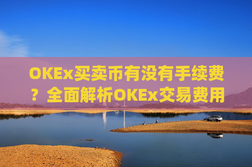 OKEx买卖币有没有手续费?全面解析OKEx交易费用_okex 卖币
