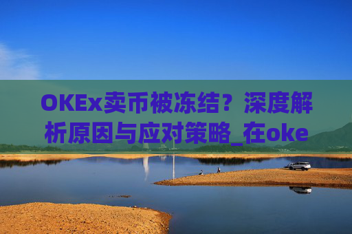 OKEx卖币被冻结?深度解析原因与应对策略_在okex卖币不怕冻结银行卡吗