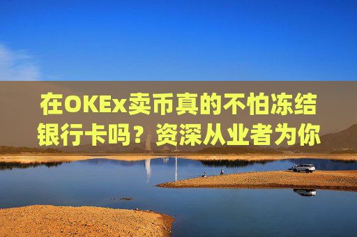 在OKEx卖币真的不怕冻结银行卡吗?资深从业者为你揭秘风险与对策_okex卖币后银行卡冻结